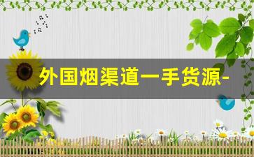 外国烟渠道一手货源-外贸烟哪里批发好卖