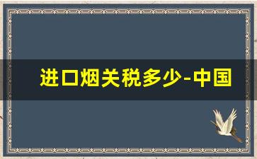 进口烟关税多少-中国进口烟类关税多少钱