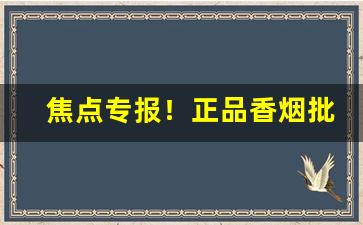 焦点专报！正品香烟批发零售网站——货源正品“封豕长蛇”