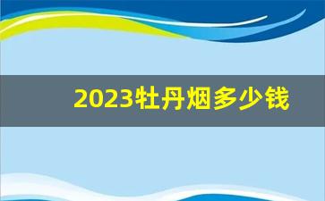 2023牡丹烟多少钱一包-三字头牡丹烟价格