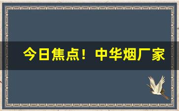 今日焦点！中华烟厂家地址“倍称之息”