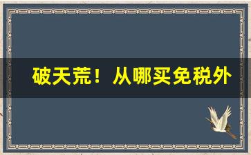 破天荒！从哪买免税外国烟“七情六欲”
