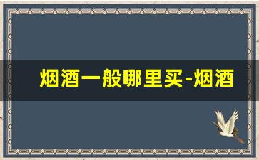 烟酒一般哪里买-烟酒在哪个超市买最正宗